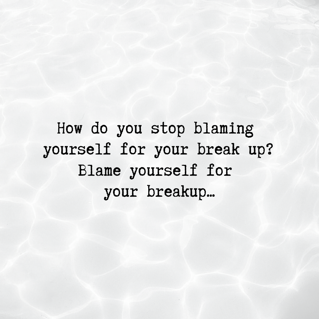 How To Stop Blaming Yourself For Your Breakup